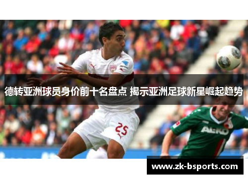 德转亚洲球员身价前十名盘点 揭示亚洲足球新星崛起趋势 德转亚洲球员身价前十名盘点 揭示亚洲足球新星崛起趋势