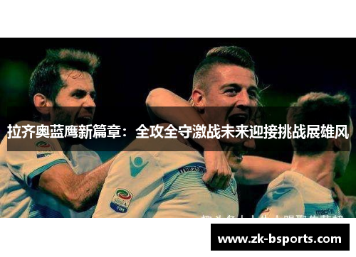 拉齐奥蓝鹰新篇章:全攻全守激战未来迎接挑战展雄风 拉齐奥蓝鹰新篇章:全攻全守激战未来迎接挑战展雄风