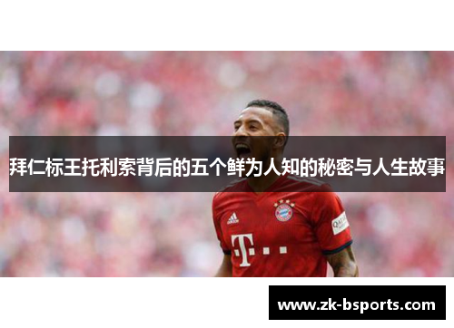拜仁标王托利索背后的五个鲜为人知的秘密与人生故事