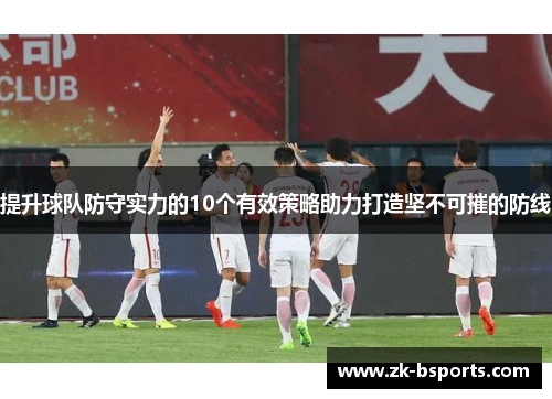提升球队防守实力的10个有效策略助力打造坚不可摧的防线 提升球队防守实力的10个有效策略助力打造坚不可摧的防线