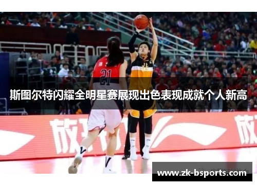 斯图尔特闪耀全明星赛展现出色表现成就个人新高 斯图尔特闪耀全明星赛展现出色表现成就个人新高