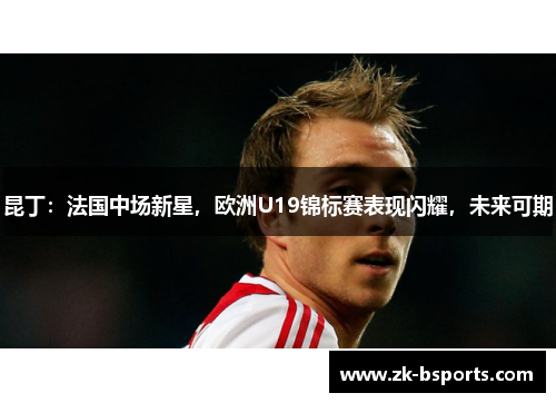 昆丁：法国中场新星，欧洲U19锦标赛表现闪耀，未来可期