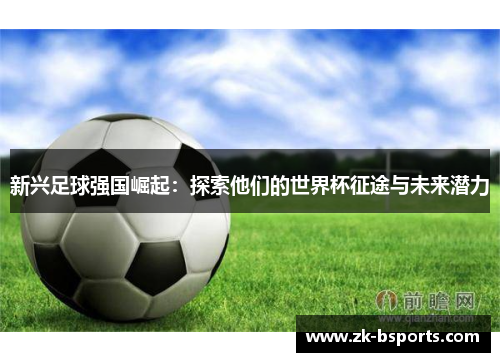 新兴足球强国崛起:探索他们的世界杯征途与未来潜力 新兴足球强国崛起:探索他们的世界杯征途与未来潜力