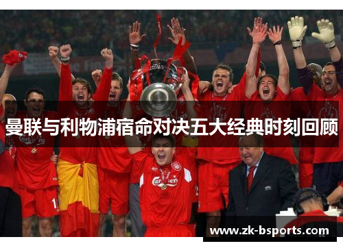 曼联与利物浦宿命对决五大经典时刻回顾 曼联与利物浦宿命对决五大经典时刻回顾