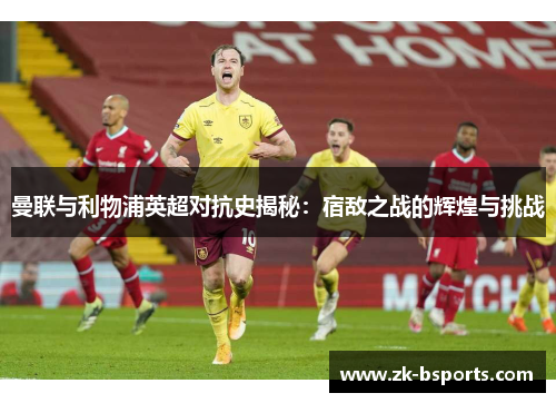 曼联与利物浦英超对抗史揭秘:宿敌之战的辉煌与挑战 曼联与利物浦英超对抗史揭秘:宿敌之战的辉煌与挑战