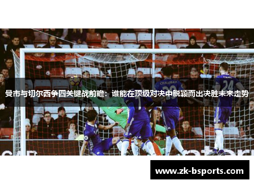 曼市与切尔西争四关键战前瞻:谁能在顶级对决中脱颖而出决胜未来走势 曼市与切尔西争四关键战前瞻:谁能在顶级对决中脱颖而出决胜未来走势