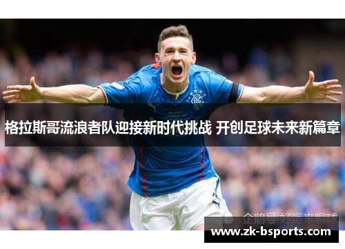 格拉斯哥流浪者队迎接新时代挑战 开创足球未来新篇章 格拉斯哥流浪者队迎接新时代挑战 开创足球未来新篇章