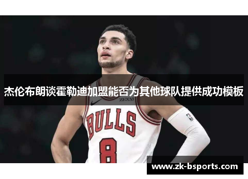 杰伦布朗谈霍勒迪加盟能否为其他球队提供成功模板 杰伦布朗谈霍勒迪加盟能否为其他球队提供成功模板