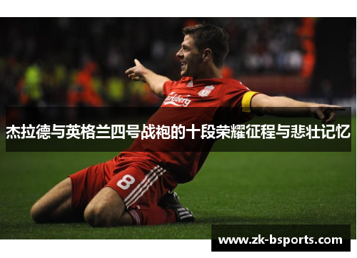 杰拉德与英格兰四号战袍的十段荣耀征程与悲壮记忆 杰拉德与英格兰四号战袍的十段荣耀征程与悲壮记忆