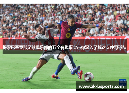 探索巴塞罗那足球俱乐部的五个有趣事实带你深入了解这支传奇球队 探索巴塞罗那足球俱乐部的五个有趣事实带你深入了解这支传奇球队
