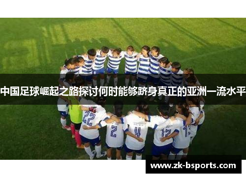 中国足球崛起之路探讨何时能够跻身真正的亚洲一流水平 中国足球崛起之路探讨何时能够跻身真正的亚洲一流水平
