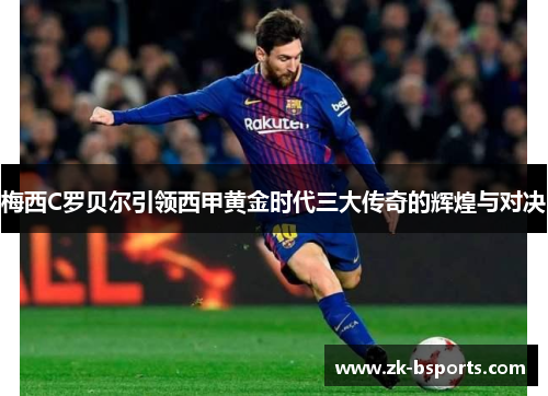 梅西C罗贝尔引领西甲黄金时代三大传奇的辉煌与对决 梅西C罗贝尔引领西甲黄金时代三大传奇的辉煌与对决