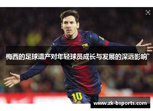 梅西的足球遗产对年轻球员成长与发展的深远影响