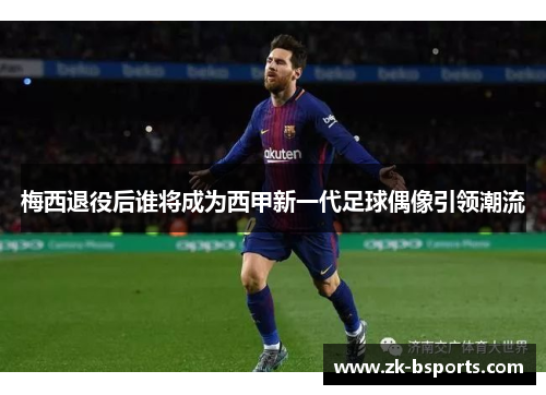 梅西退役后谁将成为西甲新一代足球偶像引领潮流