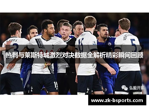 热刺与莱斯特城激烈对决数据全解析精彩瞬间回顾 热刺与莱斯特城激烈对决数据全解析精彩瞬间回顾