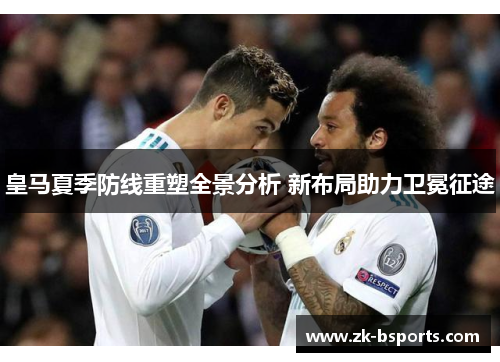 皇马夏季防线重塑全景分析 新布局助力卫冕征途