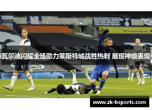 瓦尔迪闪耀全场助力莱斯特城战胜热刺 展现神级表现