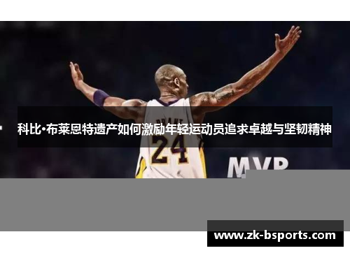 科比·布莱恩特遗产如何激励年轻运动员追求卓越与坚韧精神 科比·布莱恩特遗产如何激励年轻运动员追求卓越与坚韧精神