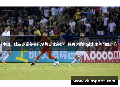 中国足球追逐南美桑巴梦想现实差距与振兴之路挑战未来的可能走向