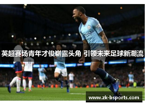 英超赛场青年才俊崭露头角 引领未来足球新潮流