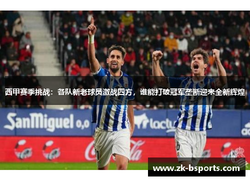 西甲赛季挑战：各队新老球员激战四方，谁能打破冠军垄断迎来全新辉煌
