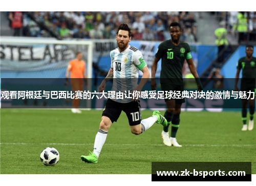 观看阿根廷与巴西比赛的六大理由让你感受足球经典对决的激情与魅力