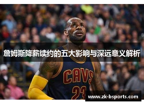 詹姆斯降薪续约的五大影响与深远意义解析