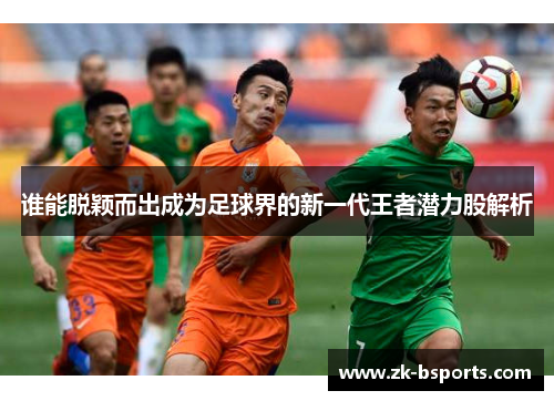 谁能脱颖而出成为足球界的新一代王者潜力股解析