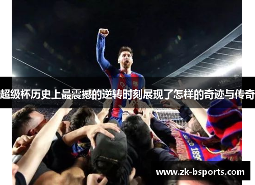 超级杯历史上最震撼的逆转时刻展现了怎样的奇迹与传奇