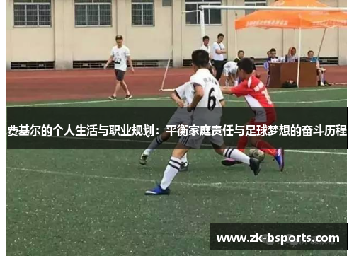费基尔的个人生活与职业规划：平衡家庭责任与足球梦想的奋斗历程