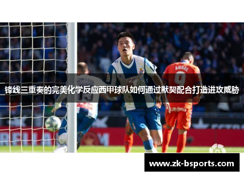 锋线三重奏的完美化学反应西甲球队如何通过默契配合打造进攻威胁