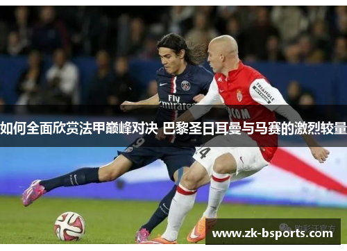 如何全面欣赏法甲巅峰对决 巴黎圣日耳曼与马赛的激烈较量 如何全面欣赏法甲巅峰对决 巴黎圣日耳曼与马赛的激烈较量
