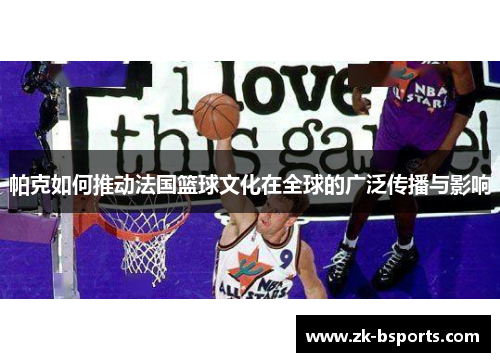 帕克如何推动法国篮球文化在全球的广泛传播与影响