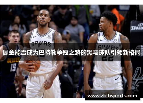 掘金能否成为巴特勒争冠之路的黑马球队引领新格局