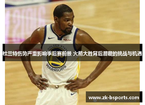 杜兰特伤势严重影响季后赛前景 火箭大胜背后潜藏的挑战与机遇 杜兰特伤势严重影响季后赛前景 火箭大胜背后潜藏的挑战与机遇
