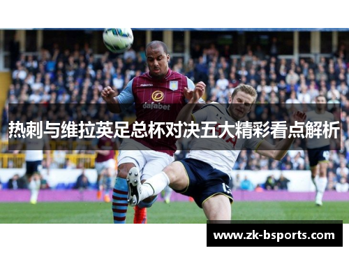 热刺与维拉英足总杯对决五大精彩看点解析 热刺与维拉英足总杯对决五大精彩看点解析