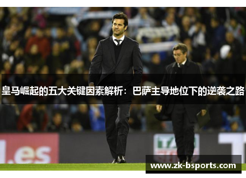 皇马崛起的五大关键因素解析:巴萨主导地位下的逆袭之路 皇马崛起的五大关键因素解析:巴萨主导地位下的逆袭之路