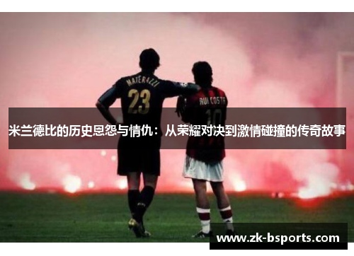 米兰德比的历史恩怨与情仇:从荣耀对决到激情碰撞的传奇故事 米兰德比的历史恩怨与情仇:从荣耀对决到激情碰撞的传奇故事