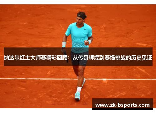 纳达尔红土大师赛精彩回顾:从传奇辉煌到赛场挑战的历史见证 纳达尔红土大师赛精彩回顾:从传奇辉煌到赛场挑战的历史见证