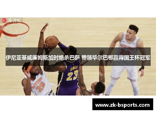 伊尼亚基威廉姆斯加时绝杀巴萨 带领毕尔巴鄂赢得国王杯冠军 伊尼亚基威廉姆斯加时绝杀巴萨 带领毕尔巴鄂赢得国王杯冠军