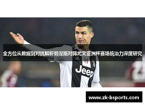 全方位从数据到对抗解析努涅斯对阵尤文亚洲杯赛场统治力深度研究 全方位从数据到对抗解析努涅斯对阵尤文亚洲杯赛场统治力深度研究