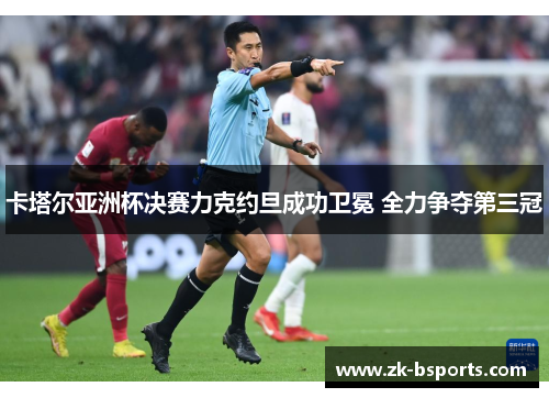 卡塔尔亚洲杯决赛力克约旦成功卫冕 全力争夺第三冠