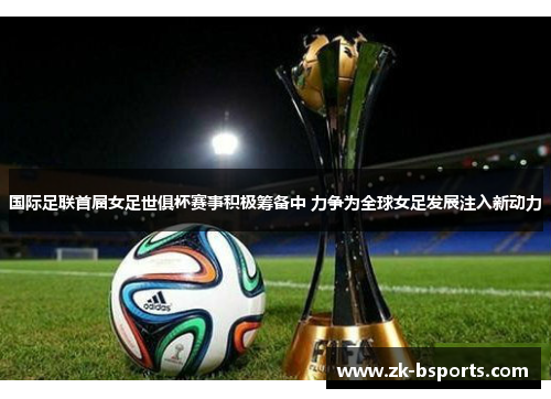 国际足联首届女足世俱杯赛事积极筹备中 力争为全球女足发展注入新动力 国际足联首届女足世俱杯赛事积极筹备中 力争为全球女足发展注入新动力