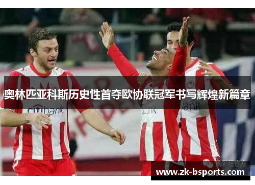 奥林匹亚科斯历史性首夺欧协联冠军书写辉煌新篇章 奥林匹亚科斯历史性首夺欧协联冠军书写辉煌新篇章