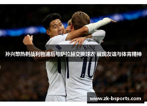孙兴慜热刺战利物浦后与萨拉赫交换球衣 展现友谊与体育精神 孙兴慜热刺战利物浦后与萨拉赫交换球衣 展现友谊与体育精神