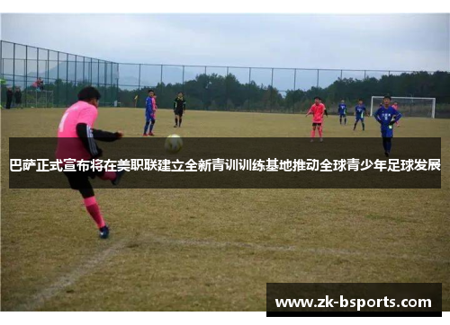 巴萨正式宣布将在美职联建立全新青训训练基地推动全球青少年足球发展 巴萨正式宣布将在美职联建立全新青训训练基地推动全球青少年足球发展