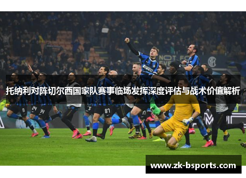 托纳利对阵切尔西国家队赛事临场发挥深度评估与战术价值解析 托纳利对阵切尔西国家队赛事临场发挥深度评估与战术价值解析
