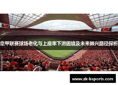 意甲联赛球场老化与上座率下滑困境及未来振兴路径探析 意甲联赛球场老化与上座率下滑困境及未来振兴路径探析