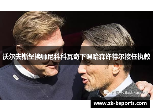 沃尔夫斯堡换帅尼科科瓦奇下课哈森许特尔接任执教 沃尔夫斯堡换帅尼科科瓦奇下课哈森许特尔接任执教