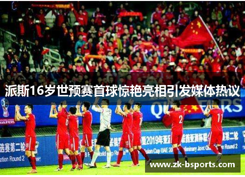 派斯16岁世预赛首球惊艳亮相引发媒体热议 派斯16岁世预赛首球惊艳亮相引发媒体热议